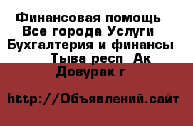 Финансовая помощь - Все города Услуги » Бухгалтерия и финансы   . Тыва респ.,Ак-Довурак г.